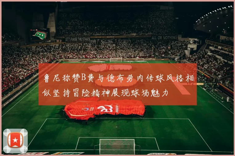 鲁尼称赞B费与德布劳内传球风格相似坚持冒险精神展现球场魅力