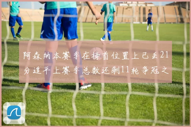 阿森纳本赛季在榜首位置上已丢21分追平上赛季总数还剩11轮争冠之路艰难
