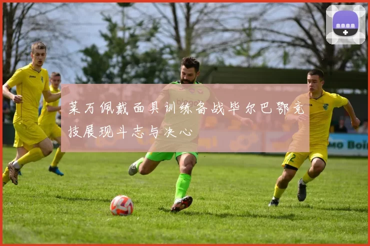 莱万佩戴面具训练备战毕尔巴鄂竞技展现斗志与决心