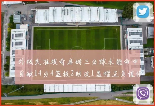 外线失准埃奇库姆三分球未能命中贡献14分4篮板2助攻1盖帽正负值惨淡29