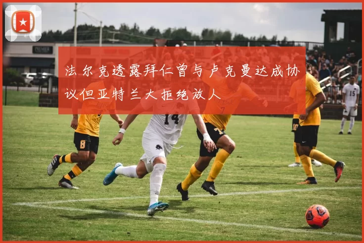 法尔克透露拜仁曾与卢克曼达成协议但亚特兰大拒绝放人