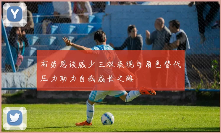 布劳恩谈威少三双表现与角色替代压力助力自我成长之路