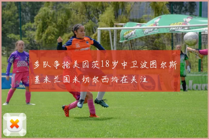 多队争抢美因茨18岁中卫波图尔斯基米兰国米切尔西均在关注