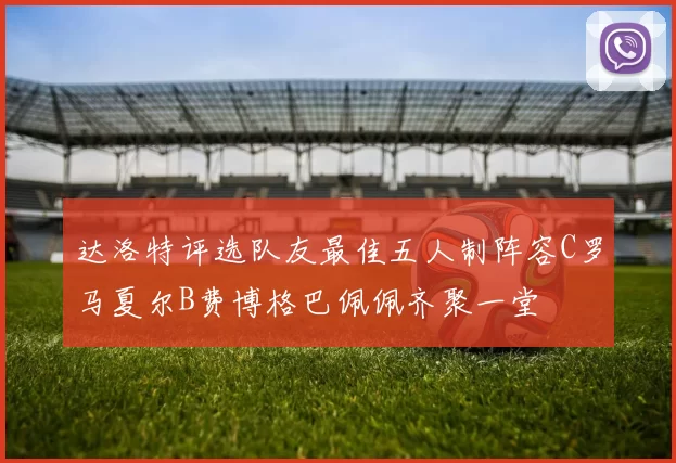 达洛特评选队友最佳五人制阵容C罗马夏尔B费博格巴佩佩齐聚一堂