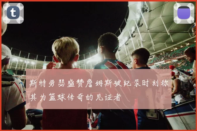 斯特劳瑟盛赞詹姆斯破纪录时刻称其为篮球传奇的见证者