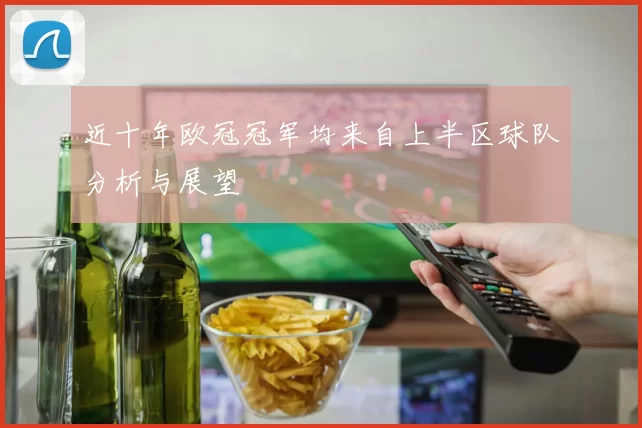近十年欧冠冠军均来自上半区球队分析与展望