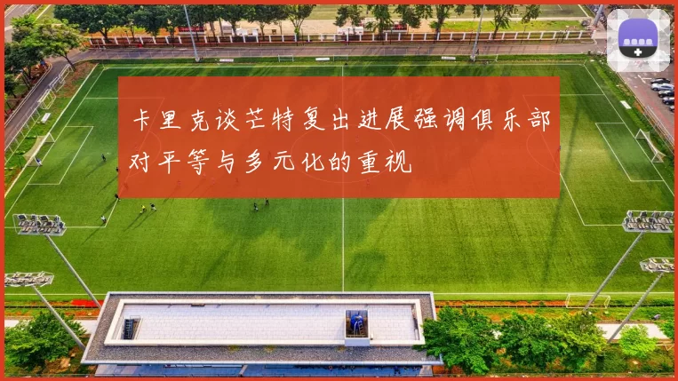 卡里克谈芒特复出进展强调俱乐部对平等与多元化的重视