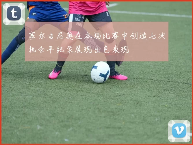塞尔吉尼奥在本场比赛中创造七次机会平纪录展现出色表现