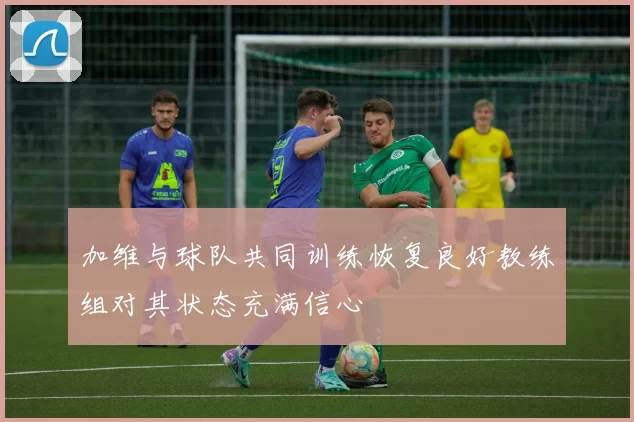 加维与球队共同训练恢复良好教练组对其状态充满信心