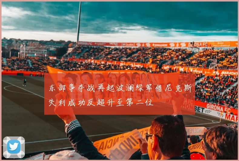 东部争夺战再起波澜绿军借尼克斯失利成功反超升至第二位
