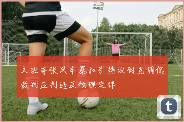 文班夸张风车暴扣引热议耐克调侃裁判应判违反物理定律