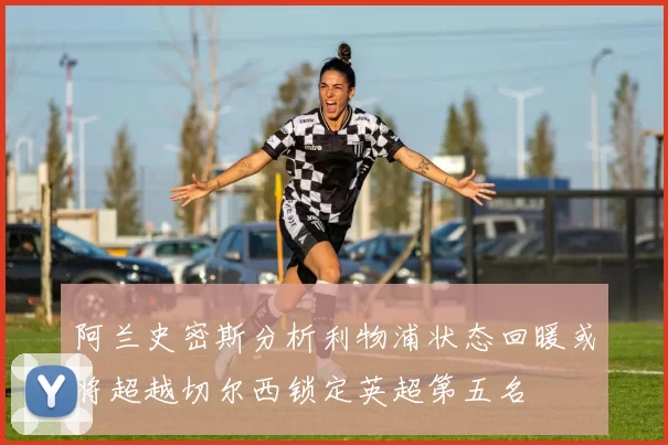 阿兰史密斯分析利物浦状态回暖或将超越切尔西锁定英超第五名