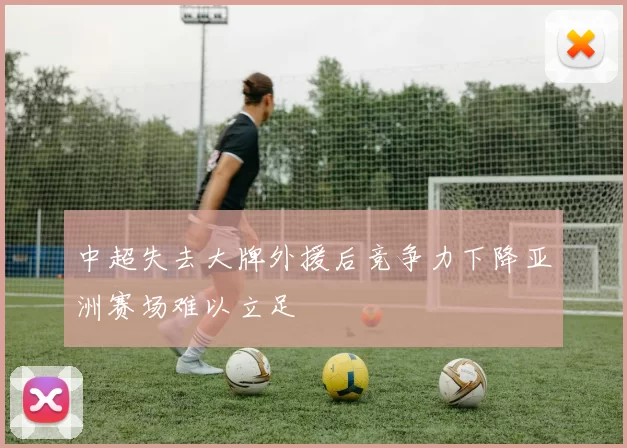 中超失去大牌外援后竞争力下降亚洲赛场难以立足